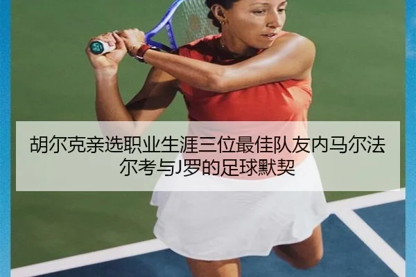 胡尔克亲选职业生涯三位最佳队友内马尔法尔考与J罗的足球默契（LDSPORTS）