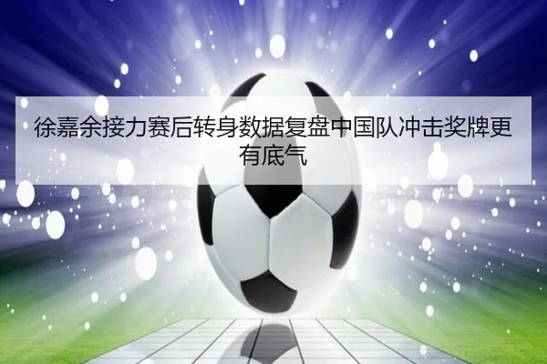 徐嘉余接力赛后转身数据复盘中国队冲击奖牌更有底气（LDSPORTS）